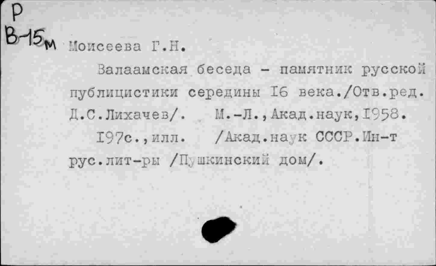 ﻿Моисеева Г.И
Валаамская беседа - памятник русской публицистики середины 16 века./Отв.ред. Д.С.Лихачев/.	М.-Л.,Акад.наук,1958»
197с.,илл. /Акад.на к СССР.Ин-т рус.лит-ры /Пушкинский дом/.